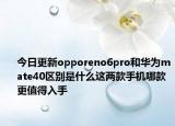 今日更新opporeno6pro和华为mate40区别是什么这两款手机哪款更值得入手