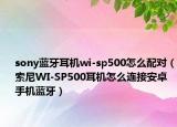 sony蓝牙耳机wi-sp500怎么配对（索尼WI-SP500耳机怎么连接安卓手机蓝牙）
