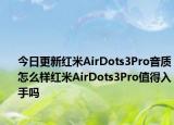 今日更新红米AirDots3Pro音质怎么样红米AirDots3Pro值得入手吗