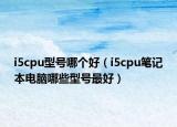 i5cpu型号哪个好（i5cpu笔记本电脑哪些型号最好）