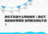 消化不良是什么样的症状（消化不良的症状有哪些 如何解决消化不良）