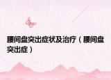 腰间盘突出症状及治疗（腰间盘突出症）