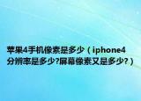 苹果4手机像素是多少（iphone4分辨率是多少?屏幕像素又是多少?）