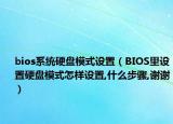 bios系统硬盘模式设置（BIOS里设置硬盘模式怎样设置,什么步骤,谢谢）