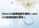 vivox21a能单独换外屏吗（vivox21能单独换外屏吗）