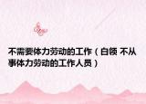 不需要体力劳动的工作（白领 不从事体力劳动的工作人员）