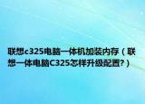 联想c325电脑一体机加装内存（联想一体电脑C325怎样升级配置?）