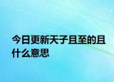 今日更新天子且至的且什么意思