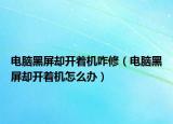 电脑黑屏却开着机咋修（电脑黑屏却开着机怎么办）