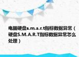 电脑硬盘s.m.a.r.t指标数据异常（硬盘S.M.A.R.T指标数据异常怎么处理）