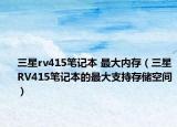 三星rv415笔记本 最大内存（三星RV415笔记本的最大支持存储空间）