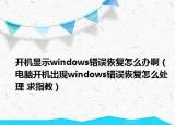 开机显示windows错误恢复怎么办啊（电脑开机出现windows错误恢复怎么处理 求指教）