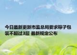 今日最新更新市监总局要求粽子包装不超过3层 最新规定公布