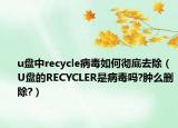 u盘中recycle病毒如何彻底去除（U盘的RECYCLER是病毒吗?肿么删除?）