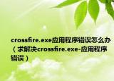 crossfire.exe应用程序错误怎么办（求解决crossfire.exe-应用程序错误）