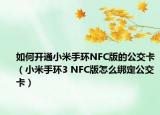 如何开通小米手环NFC版的公交卡（小米手环3 NFC版怎么绑定公交卡）