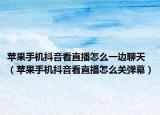 苹果手机抖音看直播怎么一边聊天（苹果手机抖音看直播怎么关弹幕）