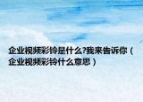 企业视频彩铃是什么?我来告诉你（企业视频彩铃什么意思）