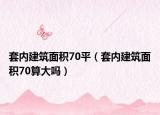 套内建筑面积70平（套内建筑面积70算大吗）