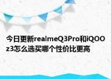 今日更新realmeQ3Pro和iQOOz3怎么选买哪个性价比更高