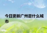 今日更新广州是什么城市