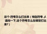 这个:符号怎么打出来（特别符号 乄 请问一下,这个符号怎么在哪里打出来?）