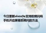 今日更新vivos9e支持防频闪吗手机开启屏幕防频闪的方法