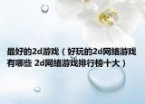 最好的2d游戏（好玩的2d网络游戏有哪些 2d网络游戏排行榜十大）