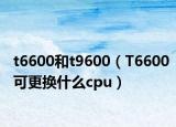 t6600和t9600（T6600可更换什么cpu）