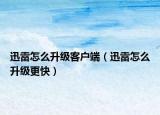 迅雷怎么升级客户端（迅雷怎么升级更快）