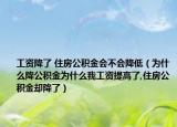 工资降了 住房公积金会不会降低（为什么降公积金为什么我工资提高了,住房公积金却降了）