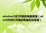 window10打开我的电脑很慢（win10为何打开我的电脑反应很慢）