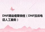 DNF鎶曡瘔鐢佃瘽（DNF投诉电话人工服务）