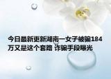今日最新更新湖南一女子被骗184万又是这个套路 诈骗手段曝光
