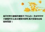 魔兽世界大脚插件更新不了怎么办（急求WOW大脚插件怎么显示更新失败啊,再次安装也出现同样問題!）