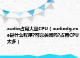 audio占用大量CPU（audiodg.exe是什么程序?可以关闭吗?占用CPU太多）