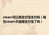 steam可以用支付宝支付吗（现在steam不能用支付宝了吗）