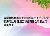 公积金怎么用来买房都可以用（用公积金买房可以吗 住房公积金有什么用怎么用来买房子）