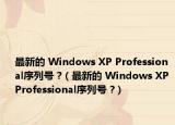 最新的 Windows XP Professional序列号 ?（最新的 Windows XP Professional序列号 ?）