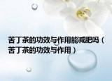 苦丁茶的功效与作用能减肥吗（苦丁茶的功效与作用）