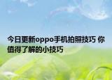 今日更新oppo手机拍照技巧 你值得了解的小技巧