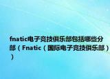 fnatic电子竞技俱乐部包括哪些分部（Fnatic（国际电子竞技俱乐部））