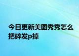 今日更新美图秀秀怎么把碎发p掉