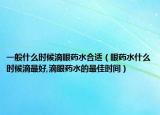 一般什么时候滴眼药水合适（眼药水什么时候滴最好,滴眼药水的最佳时间）