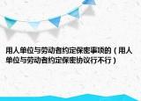 用人单位与劳动者约定保密事项的（用人单位与劳动者约定保密协议行不行）