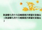 秋波媚七月十六日晚登高兴亭望长安南山（秋波媚七月十六晚登高兴亭望长安南山）