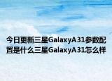 今日更新三星GalaxyA31参数配置是什么三星GalaxyA31怎么样