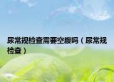 尿常规检查需要空腹吗（尿常规检查）
