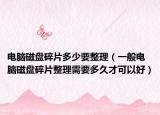 电脑磁盘碎片多少要整理（一般电脑磁盘碎片整理需要多久才可以好）