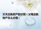 丈夫出轨财产的分割（父母出轨财产怎么分割）